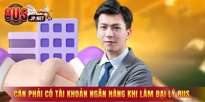 Cần phải có tài khoản ngân hàng khi làm đại lý 8US