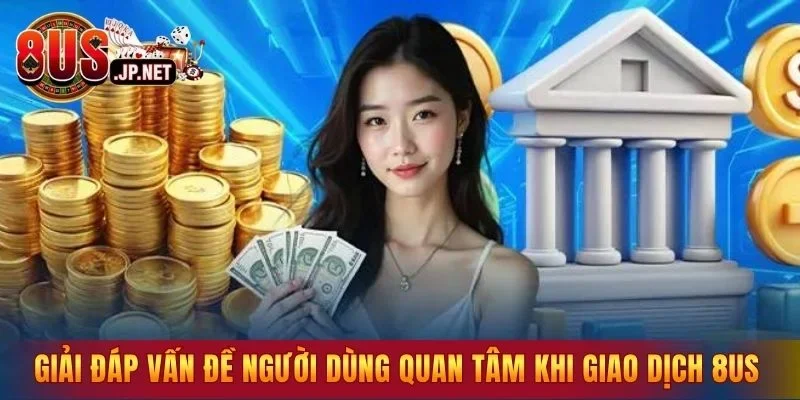 Giải đáp vấn đề người dùng quan tâm khi giao dịch tại 8US